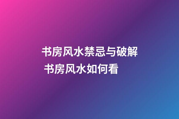 书房风水禁忌与破解 书房风水如何看